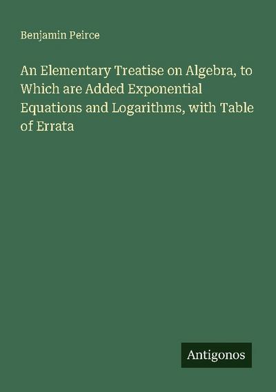 An Elementary Treatise on Algebra, to Which are Added Exponential Equations and Logarithms, with Table of Errata