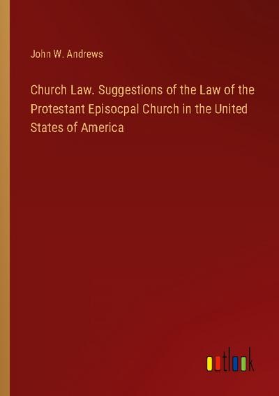 Church Law. Suggestions of the Law of the Protestant Episocpal Church in the United States of America
