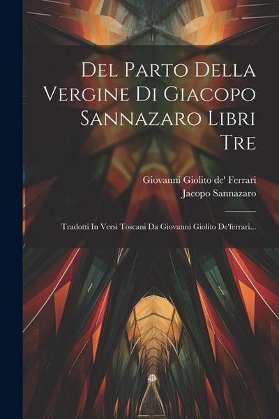 Del Parto Della Vergine Di Giacopo Sannazaro Libri Tre: Tradotti In Versi Toscani Da Giovanni Giolito De’ferrari...