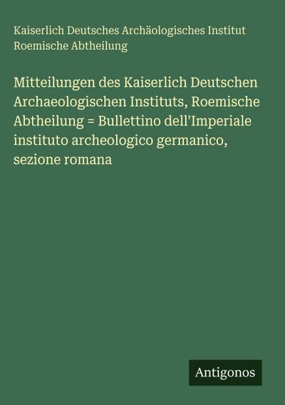 Mitteilungen des Kaiserlich Deutschen Archaeologischen Instituts, Roemische Abtheilung = Bullettino dell’Imperiale instituto archeologico germanico, sezione romana