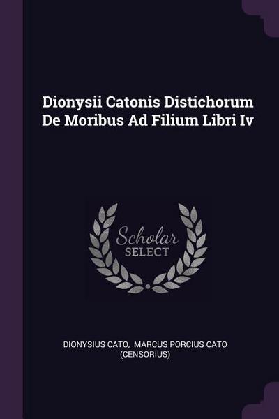 Dionysii Catonis Distichorum De Moribus Ad Filium Libri Iv