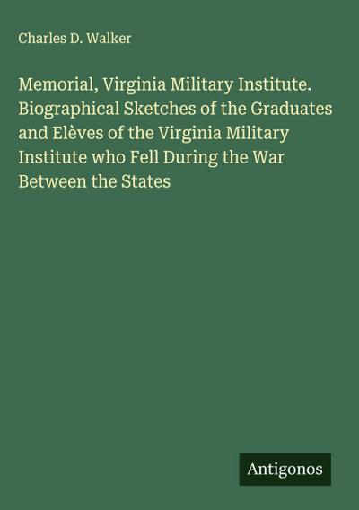Memorial, Virginia Military Institute. Biographical Sketches of the Graduates and Elèves of the Virginia Military Institute who Fell During the War Between the States