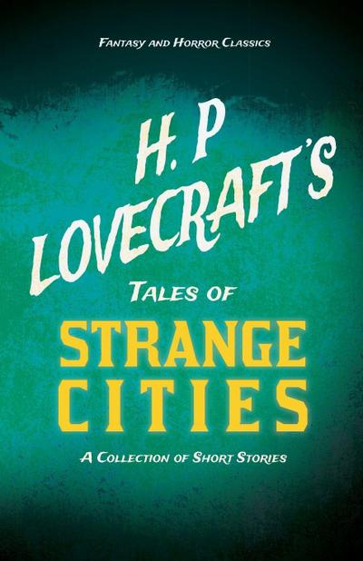 H. P. Lovecraft’s Tales of Strange Cities - A Collection of Short Stories (Fantasy and Horror Classics) ; With a Dedication by George Henry Weiss