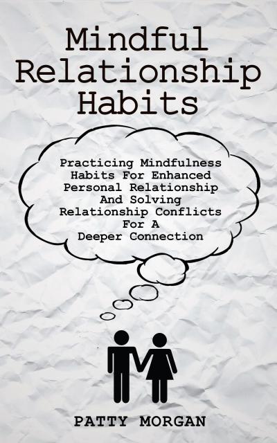 Mindful Relationship Habits: Practicing Mindfulness Habits for Enhanced Personal Relationships and Solving Relationship Conflicts for a Deeper Connection