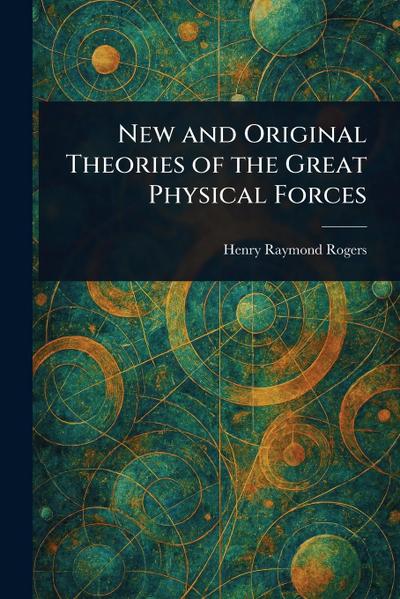 New and Original Theories of the Great Physical Forces