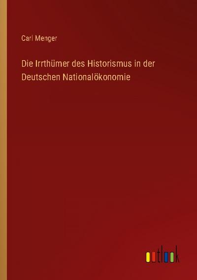 Die Irrthümer des Historismus in der Deutschen Nationalökonomie