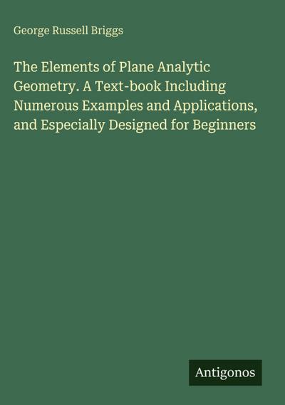 The Elements of Plane Analytic Geometry. A Text-book Including Numerous Examples and Applications, and Especially Designed for Beginners