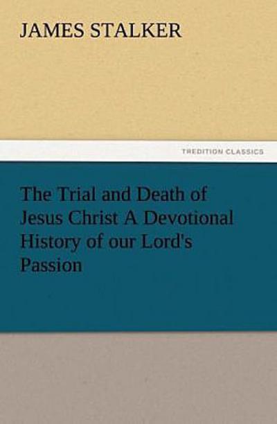 The Trial and Death of Jesus Christ A Devotional History of our Lord’s Passion