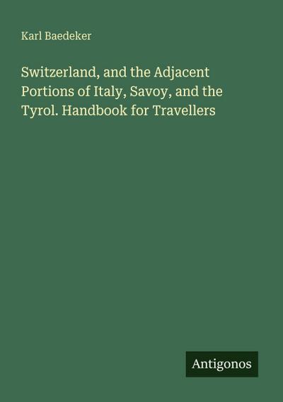 Switzerland, and the Adjacent Portions of Italy, Savoy, and the Tyrol. Handbook for Travellers