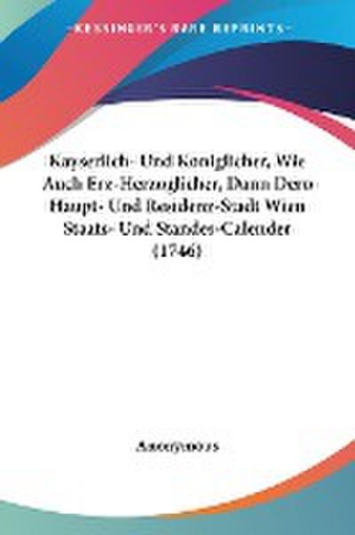 Kayserlich- Und Koniglicher, Wie Auch Erz-Herzoglicher, Dann Dero Haupt- Und Residenz-Stadt Wien Staats- Und Standes-Calender (1746) - Anonymous