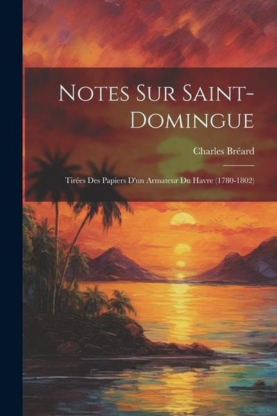 Notes Sur Saint-Domingue: Tirées Des Papiers D’un Armateur Du Havre (1780-1802)