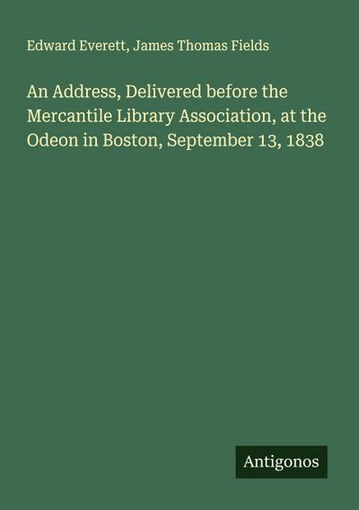 An Address, Delivered before the Mercantile Library Association, at the Odeon in Boston, September 13, 1838