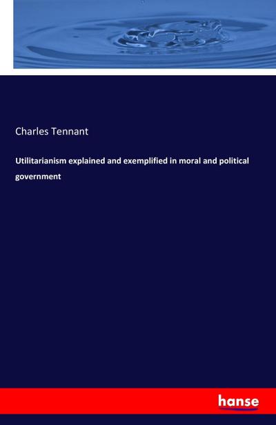 Utilitarianism explained and exemplified in moral and political government - Charles Tennant