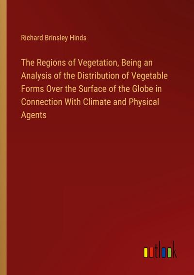 The Regions of Vegetation, Being an Analysis of the Distribution of Vegetable Forms Over the Surface of the Globe in Connection With Climate and Physical Agents