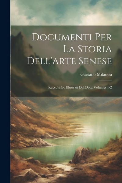 Documenti Per La Storia Dell’arte Senese: Raccolti Ed Illustrati Dal Dott, Volumes 1-2