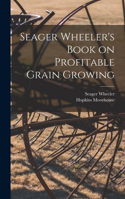 Seager Wheeler’s Book on Profitable Grain Growing [microform]
