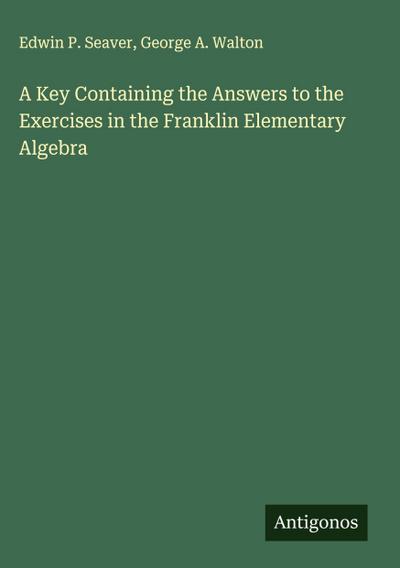 A Key Containing the Answers to the Exercises in the Franklin Elementary Algebra