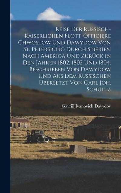 Reise der russisch-kaiserlichen Flott-Officiere Chwostow und Dawydow von St. Petersburg durch Siberien nach America und zurück in den Jahren 1802, 1803 und 1804. Beschrieben von Dawydow und aus dem Russischen übersetzt von Carl Joh. Schultz