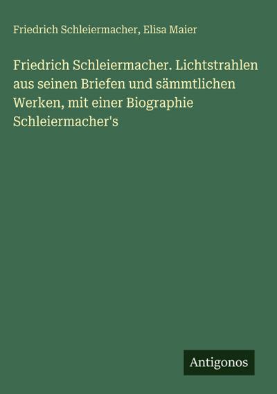 Friedrich Schleiermacher. Lichtstrahlen aus seinen Briefen und sämmtlichen Werken, mit einer Biographie Schleiermacher’s