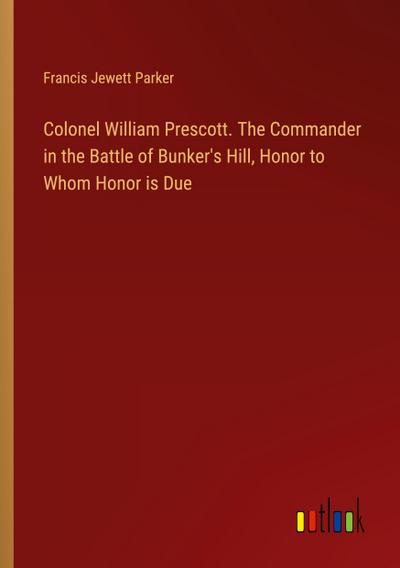 Colonel William Prescott. The Commander in the Battle of Bunker’s Hill, Honor to Whom Honor is Due