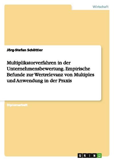 Multiplikatorverfahren in der Unternehmensbewertung.Empirische Befunde zur Wertrelevanz von Multiples und Anwendung in der Praxis