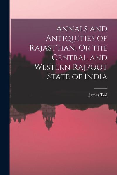 Annals and Antiquities of Rajast’han, Or the Central and Western Rajpoot State of India