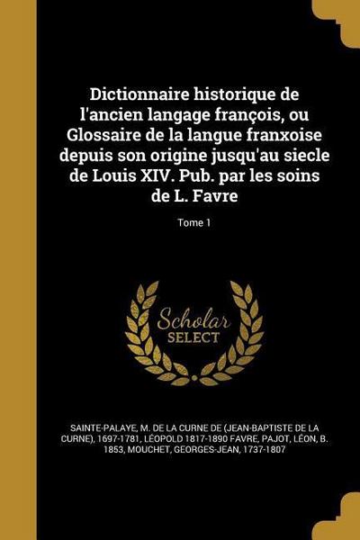 Dictionnaire historique de l’ancien langage françois, ou Glossaire de la langue franxoise depuis son origine jusqu’au siecle de Louis XIV. Pub. par les soins de L. Favre; Tome 1