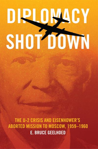 Diplomacy Shot Down: The U-2 Crisis and Eisenhower’s Aborted Mission to Moscow, 1959-1960