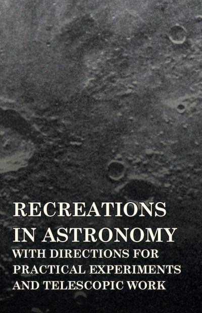 Recreations in Astronomy - With Directions for Practical Experiments and Telescopic Work