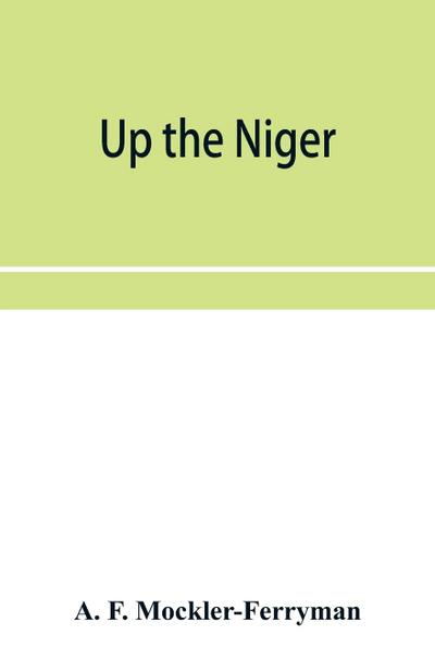 Up the Niger; Narrative of Major Claude Macdonald’s Mission to the Niger and Benue Revers, west Africa.