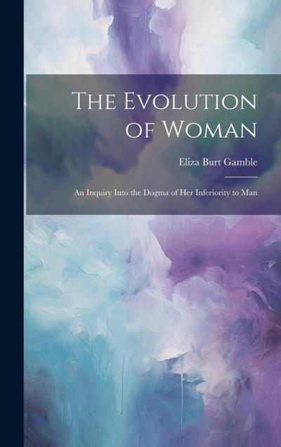 The Evolution of Woman: An Inquiry Into the Dogma of Her Inferiority to Man