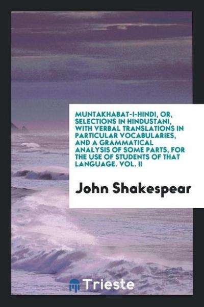 Muntakhabat-i-hindi, or, selections in Hindustani, with verbal translations in particular vocabularies, and a grammatical analysis of some parts, for the use of students of that language. Vol. II