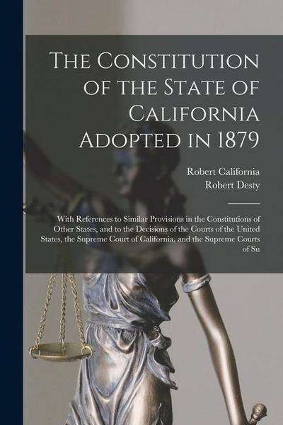 The Constitution of the State of California Adopted in 1879: With References to Similar Provisions in the Constitutions of Other States, and to the De