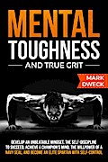 Mental Toughness and True Grit: Develop an Unbeatable Mindset, the Self-Discipline to Succeed, Achieve a Champion’s Mind, the Willpower of a Navy Seal, and Become an Elite Spartan with Self-Control