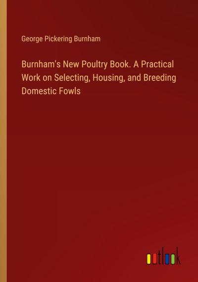 Burnham’s New Poultry Book. A Practical Work on Selecting, Housing, and Breeding Domestic Fowls