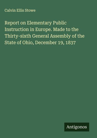 Report on Elementary Public Instruction in Europe. Made to the Thirty-sixth General Assembly of the State of Ohio, December 19, 1837