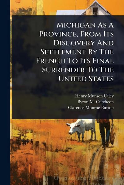 Michigan As A Province, From Its Discovery And Settlement By The French To Its Final Surrender To The United States