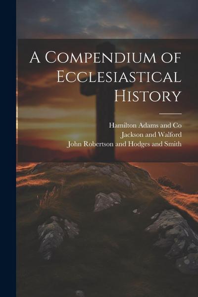 A Compendium of Ecclesiastical History