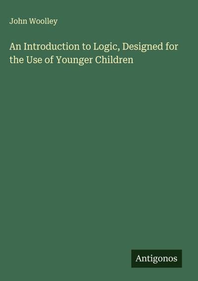 An Introduction to Logic, Designed for the Use of Younger Children