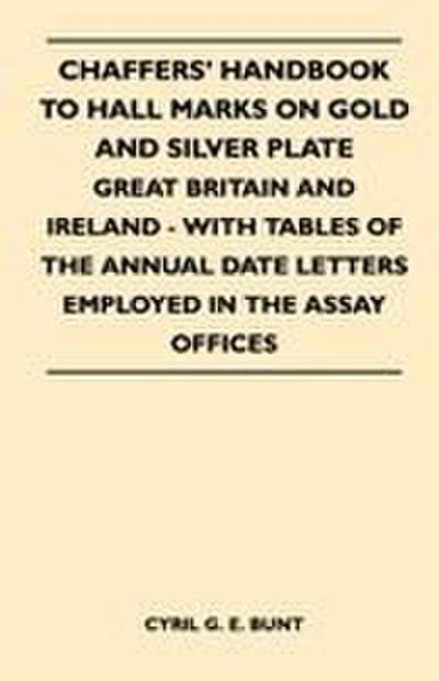 Chaffers’ Handbook to Hall Marks on Gold and Silver Plate - Great Britain and Ireland - With Tables of the Annual Date Letters Employed in the Assay O