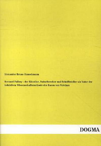 Bernard Palissy - der Künstler, Naturforscher und Schriftsteller als Vater der induktiven Wissenschaftsmethode des Bacon von Verulam
