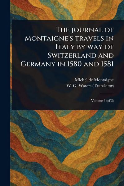 The Journal of Montaigne’s Travels in Italy by Way of Switzerland and Germany in 1580 and 1581
