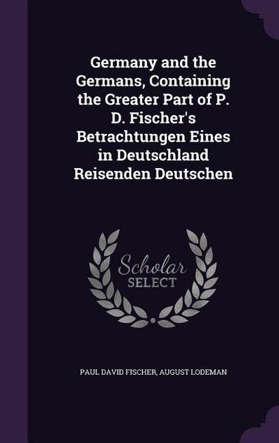 Germany and the Germans, Containing the Greater Part of P. D. Fischer’s Betrachtungen Eines in Deutschland Reisenden Deutschen