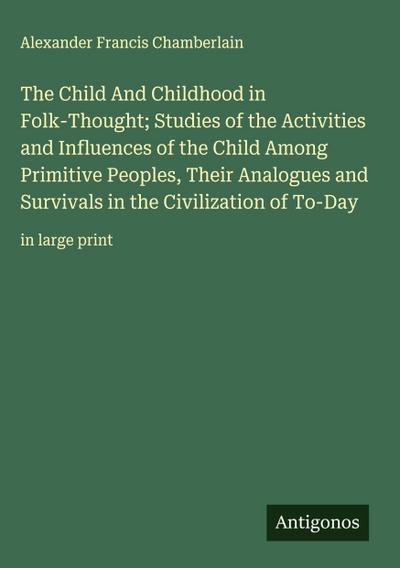 The Child And Childhood in Folk-Thought; Studies of the Activities and Influences of the Child Among Primitive Peoples, Their Analogues and Survivals in the Civilization of To-Day