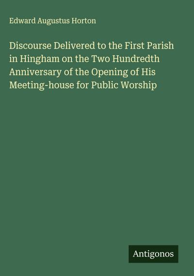 Discourse Delivered to the First Parish in Hingham on the Two Hundredth Anniversary of the Opening of His Meeting-house for Public Worship