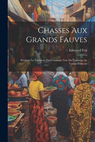 Chasses aux grands fauves: Pendant la traversée du continent noir du Zambèze au Congo francais
