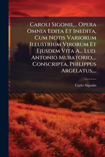 Caroli Sigonii, ... Opera Omnia Edita Et Inedita, Cum Notis Variorum Illustrium Virorum Et Ejusdem Vita A... Lud. Antonio Muratorio, ... Conscripta, Philippus Argelatus, ...