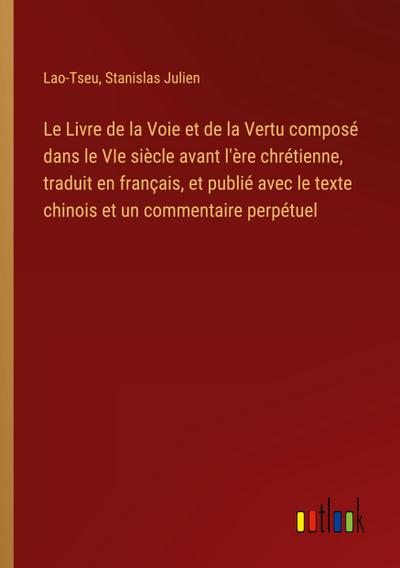 Le Livre de la Voie et de la Vertu composé dans le VIe siècle avant l’ère chrétienne, traduit en français, et publié avec le texte chinois et un commentaire perpétuel