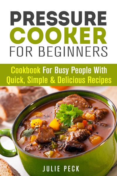 Pressure Cooker for Beginners: Cookbook for Busy People with Quick, Simple & Delicious Recipes (Healthy Pressure Cooking)