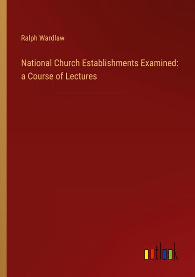 National Church Establishments Examined: a Course of Lectures